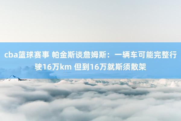 cba篮球赛事 帕金斯谈詹姆斯：一辆车可能完整行驶16万km 但到16万就斯须散架