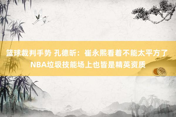 篮球裁判手势 孔德昕：崔永熙看着不能太平方了 NBA垃圾技能场上也皆是精英资质