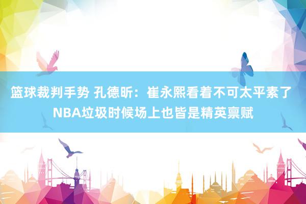 篮球裁判手势 孔德昕：崔永熙看着不可太平素了 NBA垃圾时候场上也皆是精英禀赋