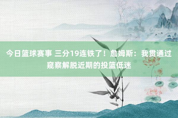 今日篮球赛事 三分19连铁了！詹姆斯：我贯通过窥察解脱近期的投篮低迷