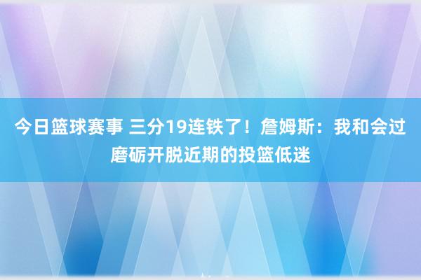 今日篮球赛事 三分19连铁了！詹姆斯：我和会过磨砺开脱近期的投篮低迷