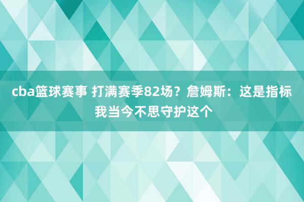 cba篮球赛事 打满赛季82场？詹姆斯：这是指标 我当今不思守护这个