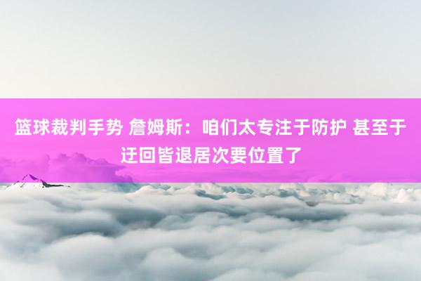 篮球裁判手势 詹姆斯：咱们太专注于防护 甚至于迂回皆退居次要位置了