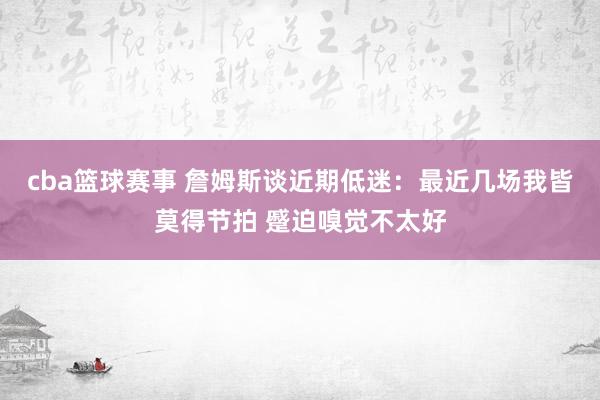 cba篮球赛事 詹姆斯谈近期低迷：最近几场我皆莫得节拍 蹙迫嗅觉不太好