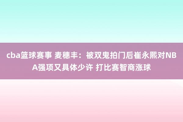 cba篮球赛事 麦穗丰：被双鬼拍门后崔永熙对NBA强项又具体少许 打比赛智商涨球