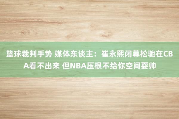 篮球裁判手势 媒体东谈主：崔永熙闭幕松驰在CBA看不出来 但NBA压根不给你空间耍帅