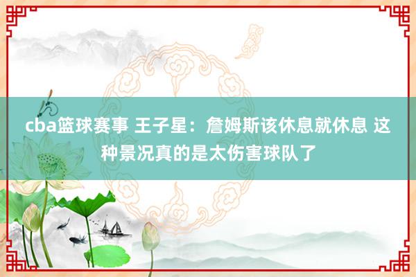 cba篮球赛事 王子星：詹姆斯该休息就休息 这种景况真的是太伤害球队了