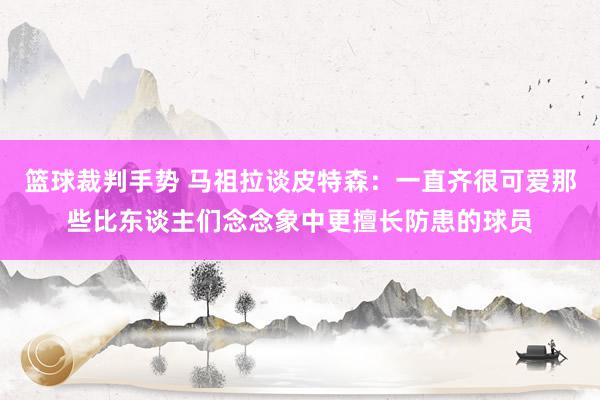 篮球裁判手势 马祖拉谈皮特森：一直齐很可爱那些比东谈主们念念象中更擅长防患的球员