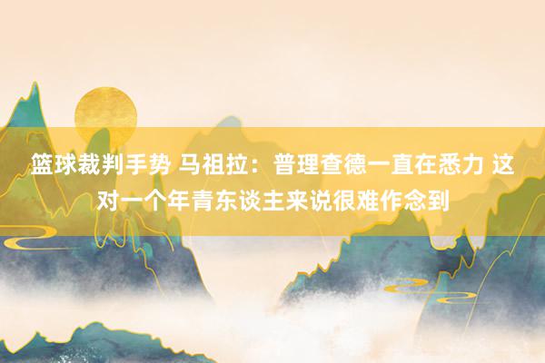 篮球裁判手势 马祖拉：普理查德一直在悉力 这对一个年青东谈主来说很难作念到