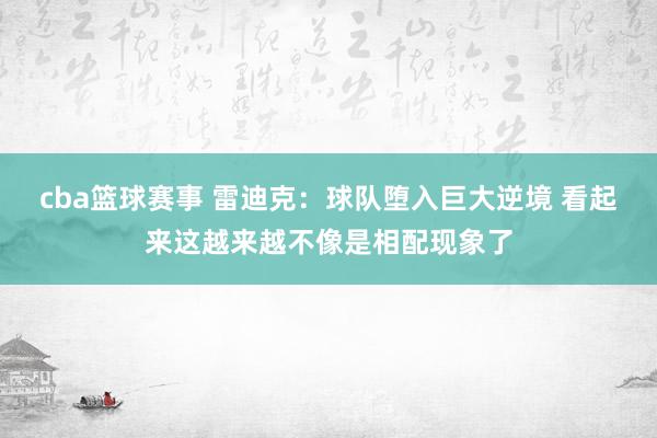 cba篮球赛事 雷迪克：球队堕入巨大逆境 看起来这越来越不像是相配现象了