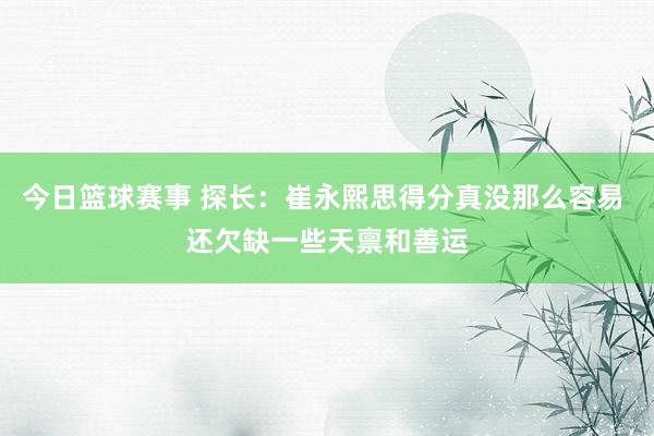 今日篮球赛事 探长：崔永熙思得分真没那么容易 还欠缺一些天禀和善运