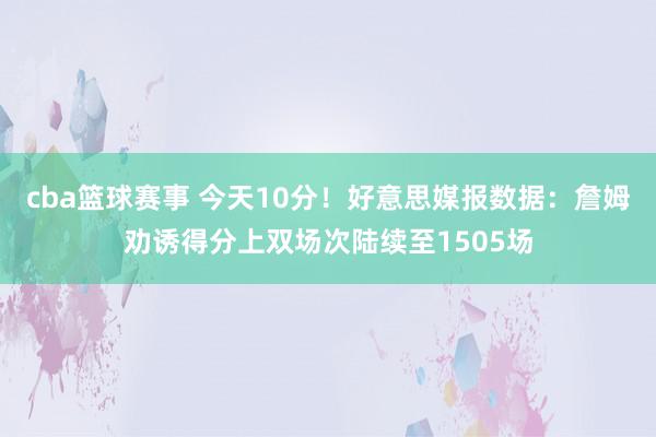 cba篮球赛事 今天10分！好意思媒报数据：詹姆劝诱得分上双场次陆续至1505场