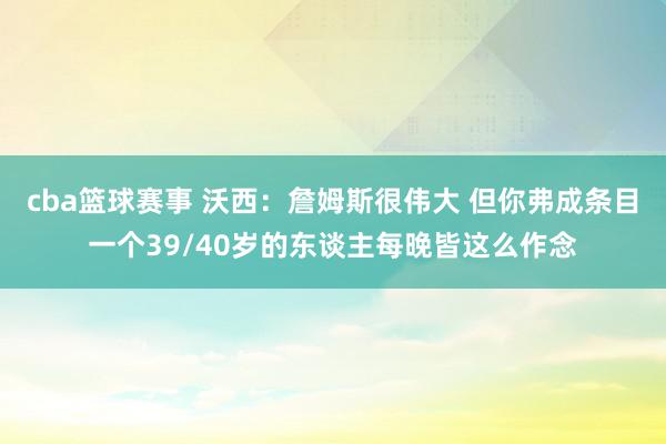 cba篮球赛事 沃西：詹姆斯很伟大 但你弗成条目一个39/40岁的东谈主每晚皆这么作念