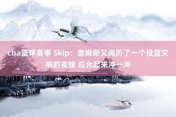 cba篮球赛事 Skip：詹姆斯又阅历了一个投篮灾祸的夜晚 应允起来冲一冲