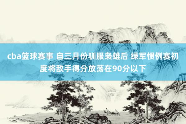 cba篮球赛事 自三月份驯服枭雄后 绿军惯例赛初度将敌手得分放荡在90分以下