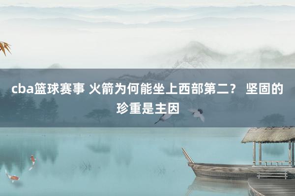 cba篮球赛事 火箭为何能坐上西部第二？ 坚固的珍重是主因