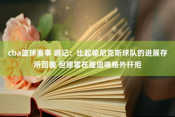 cba篮球赛事 鹕记：比起输尼克斯球队的进展存所回暖 但穆雷在蹙迫端格外扞拒