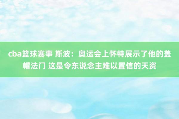 cba篮球赛事 斯波：奥运会上怀特展示了他的盖帽法门 这是令东说念主难以置信的天资