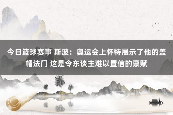 今日篮球赛事 斯波：奥运会上怀特展示了他的盖帽法门 这是令东谈主难以置信的禀赋