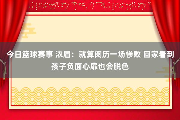 今日篮球赛事 浓眉：就算阅历一场惨败 回家看到孩子负面心扉也会脱色