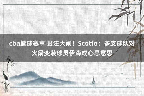 cba篮球赛事 贯注大闸！Scotto：多支球队对火箭变装球员伊森成心思意思