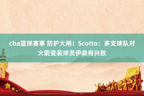 cba篮球赛事 防护大闸！Scotto：多支球队对火箭变装球员伊森有兴致