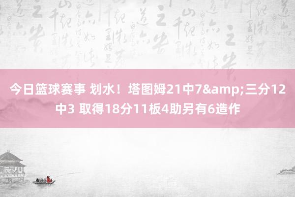 今日篮球赛事 划水！塔图姆21中7&三分12中3 取得18分11板4助另有6造作