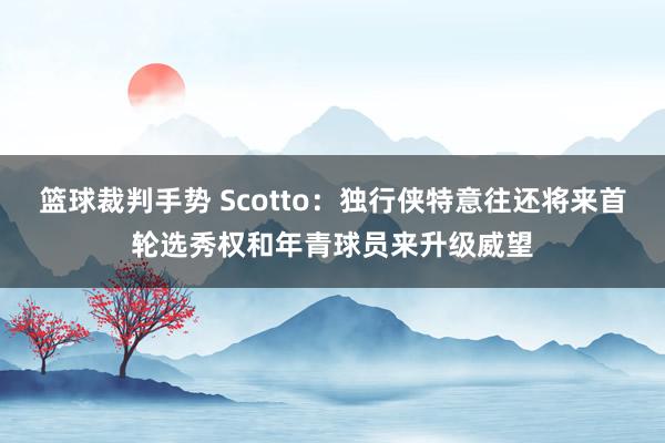 篮球裁判手势 Scotto：独行侠特意往还将来首轮选秀权和年青球员来升级威望