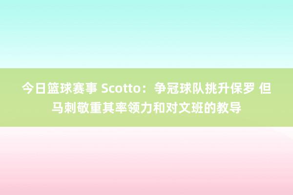 今日篮球赛事 Scotto：争冠球队挑升保罗 但马刺敬重其率领力和对文班的教导