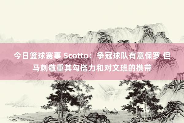 今日篮球赛事 Scotto：争冠球队有意保罗 但马刺敬重其勾搭力和对文班的携带