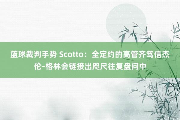 篮球裁判手势 Scotto：全定约的高管齐笃信杰伦-格林会链接出咫尺往复盘问中