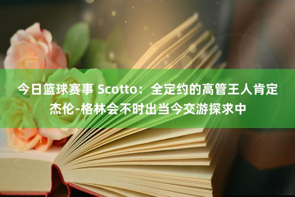 今日篮球赛事 Scotto：全定约的高管王人肯定杰伦-格林会不时出当今交游探求中