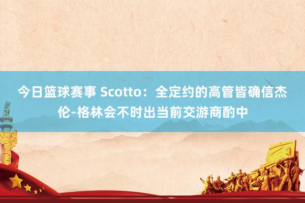 今日篮球赛事 Scotto：全定约的高管皆确信杰伦-格林会不时出当前交游商酌中