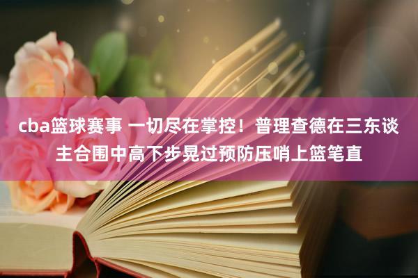 cba篮球赛事 一切尽在掌控！普理查德在三东谈主合围中高下步晃过预防压哨上篮笔直