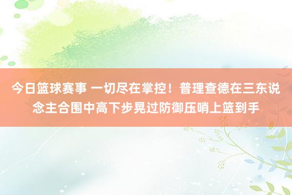 今日篮球赛事 一切尽在掌控！普理查德在三东说念主合围中高下步晃过防御压哨上篮到手