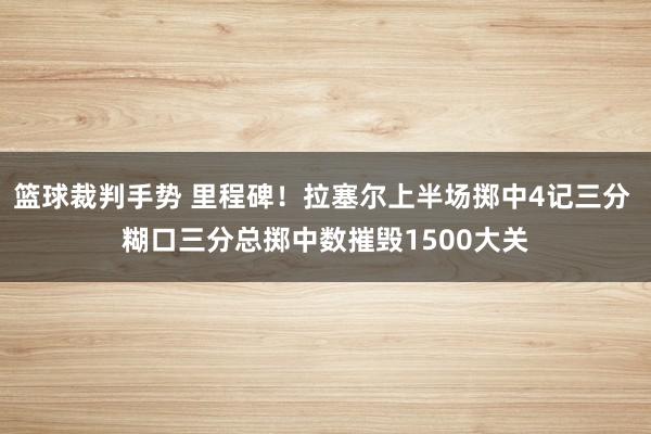 篮球裁判手势 里程碑！拉塞尔上半场掷中4记三分 糊口三分总掷中数摧毁1500大关