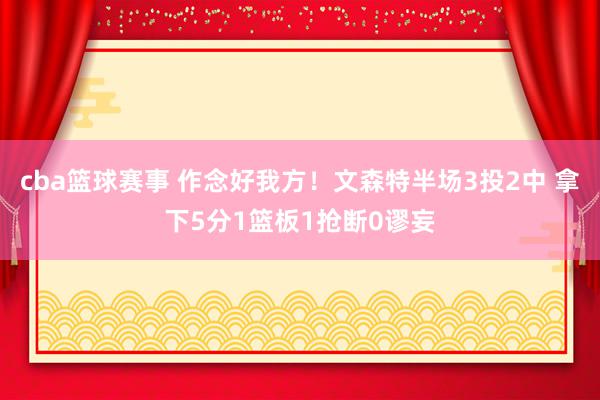 cba篮球赛事 作念好我方！文森特半场3投2中 拿下5分1篮板1抢断0谬妄