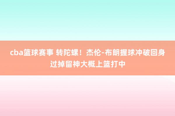 cba篮球赛事 转陀螺！杰伦-布朗握球冲破回身过掉留神大概上篮打中