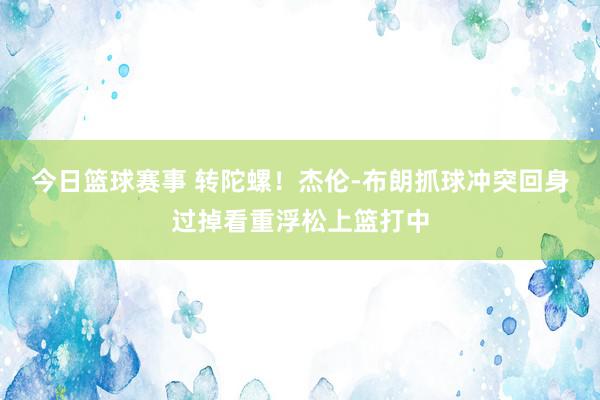 今日篮球赛事 转陀螺！杰伦-布朗抓球冲突回身过掉看重浮松上篮打中