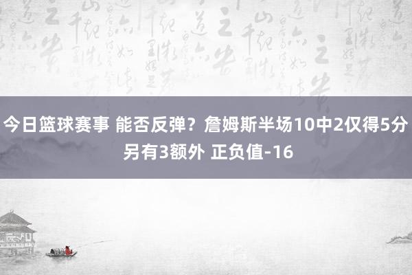 今日篮球赛事 能否反弹？詹姆斯半场10中2仅得5分 另有3额外 正负值-16