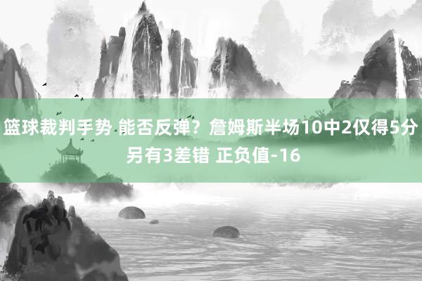 篮球裁判手势 能否反弹？詹姆斯半场10中2仅得5分 另有3差错 正负值-16