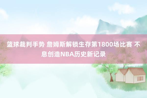 篮球裁判手势 詹姆斯解锁生存第1800场比赛 不息创造NBA历史新记录