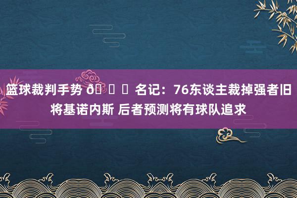 篮球裁判手势 👀名记：76东谈主裁掉强者旧将基诺内斯 后者预测将有球队追求