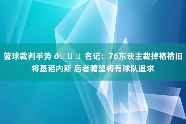 篮球裁判手势 👀名记：76东谈主裁掉袼褙旧将基诺内斯 后者瞻望将有球队追求