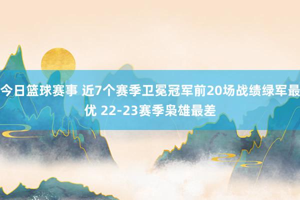 今日篮球赛事 近7个赛季卫冕冠军前20场战绩绿军最优 22-23赛季枭雄最差