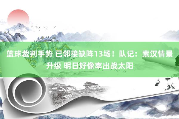 篮球裁判手势 已邻接缺阵13场！队记：索汉情景升级 明日好像率出战太阳