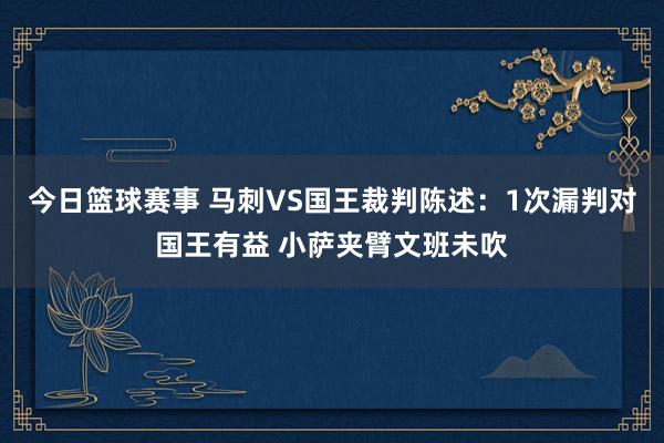 今日篮球赛事 马刺VS国王裁判陈述：1次漏判对国王有益 小萨夹臂文班未吹