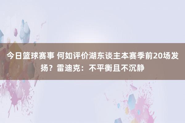 今日篮球赛事 何如评价湖东谈主本赛季前20场发扬？雷迪克：不平衡且不沉静