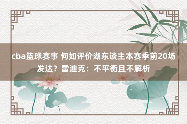 cba篮球赛事 何如评价湖东谈主本赛季前20场发达？雷迪克：不平衡且不解析