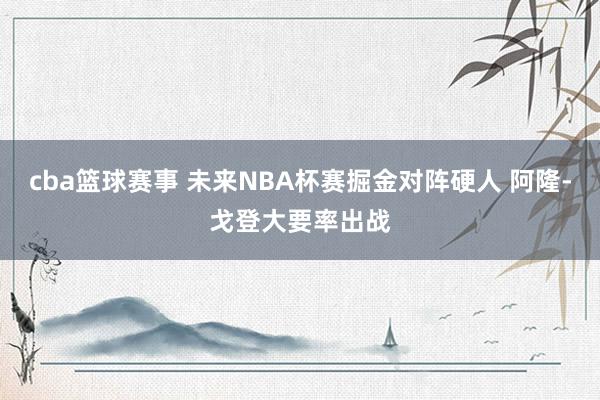 cba篮球赛事 未来NBA杯赛掘金对阵硬人 阿隆-戈登大要率出战